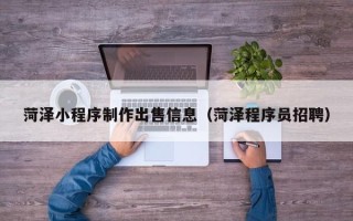 揭阳菏泽小程序制作出售信息（菏泽程序员招聘）