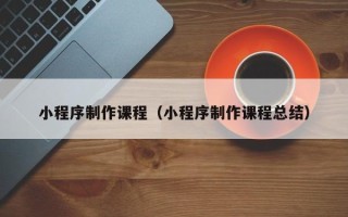 揭阳小程序制作课程（小程序制作课程总结）