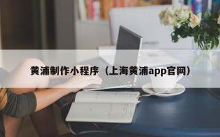揭阳黄浦制作小程序（上海黄浦app官网）