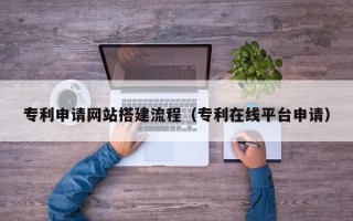 揭阳专利申请网站搭建流程（专利在线平台申请）