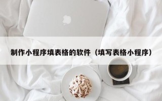 揭阳制作小程序填表格的软件（填写表格小程序）
