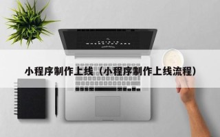 揭阳小程序制作上线（小程序制作上线流程）