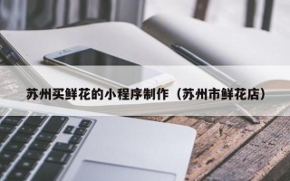 揭阳苏州买鲜花的小程序制作（苏州市鲜花店）