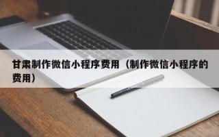 揭阳甘肃制作微信小程序费用（制作微信小程序的费用）