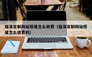 揭阳福清定制网站搭建怎么收费（福清定制网站搭建怎么收费的）