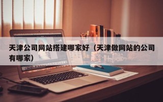 揭阳天津公司网站搭建哪家好（天津做网站的公司有哪家）