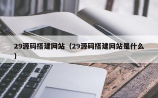 揭阳29源码搭建网站（29源码搭建网站是什么）