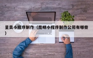揭阳呈贡小程序制作（昆明小程序制作公司有哪些）