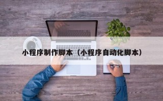 揭阳小程序制作脚本（小程序自动化脚本）