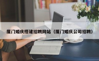 揭阳厦门婚庆搭建招聘网站（厦门婚庆公司招聘）