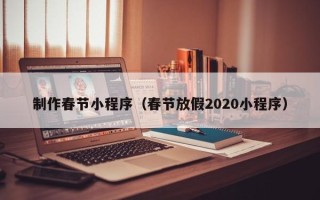 揭阳制作春节小程序（春节放假2020小程序）
