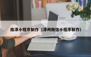 揭阳南漳小程序制作（漳州微信小程序制作）