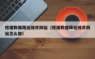 揭阳搭建数据筛选排序网站（搭建数据筛选排序网站怎么做）