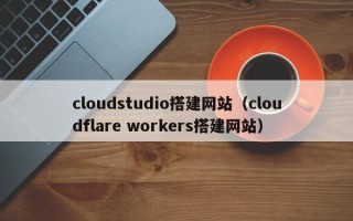 揭阳cloudstudio搭建网站（cloudflare workers搭建网站）
