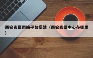 揭阳西安彩票网站平台搭建（西安彩票中心在哪里）