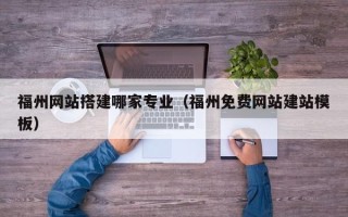 揭阳福州网站搭建哪家专业（福州免费网站建站模板）