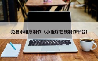揭阳范县小程序制作（小程序在线制作平台）