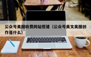 揭阳公众号美图收费网站搭建（公众号美文美图创作是什么）