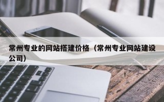 揭阳常州专业的网站搭建价格（常州专业网站建设公司）