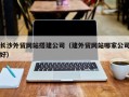 揭阳长沙外贸网站搭建公司（建外贸网站哪家公司好）
