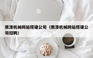 揭阳鹰潭机械网站搭建公司（鹰潭机械网站搭建公司招聘）