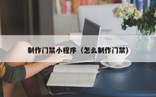 揭阳制作门禁小程序（怎么制作门禁）